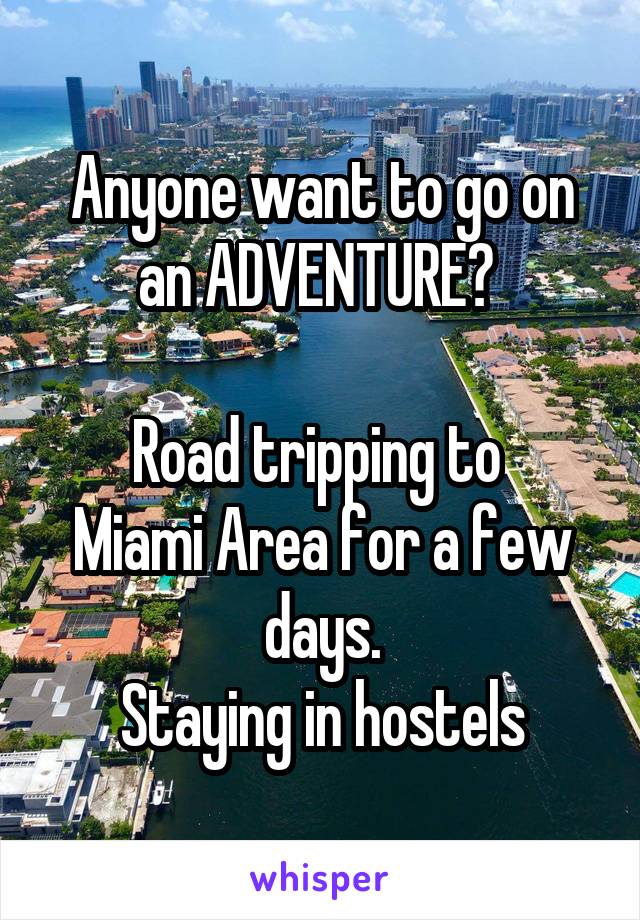 Anyone want to go on an ADVENTURE? 

Road tripping to 
Miami Area for a few days.
Staying in hostels