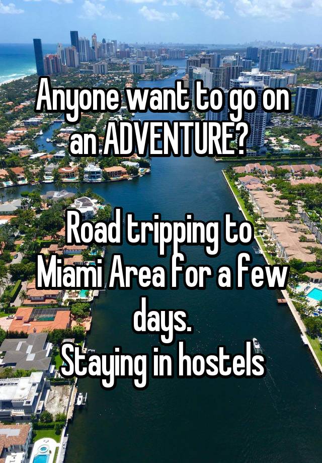 Anyone want to go on an ADVENTURE? 

Road tripping to 
Miami Area for a few days.
Staying in hostels