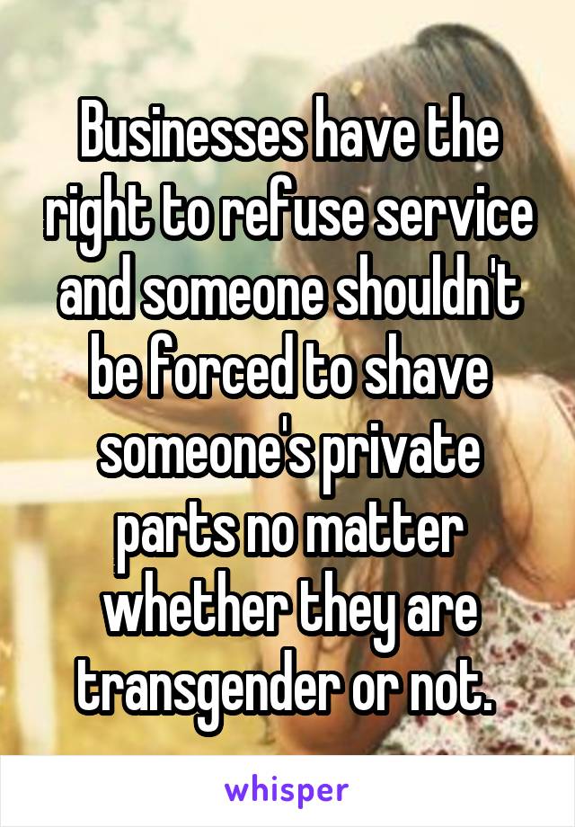 Businesses have the right to refuse service and someone shouldn't be forced to shave someone's private parts no matter whether they are transgender or not. 