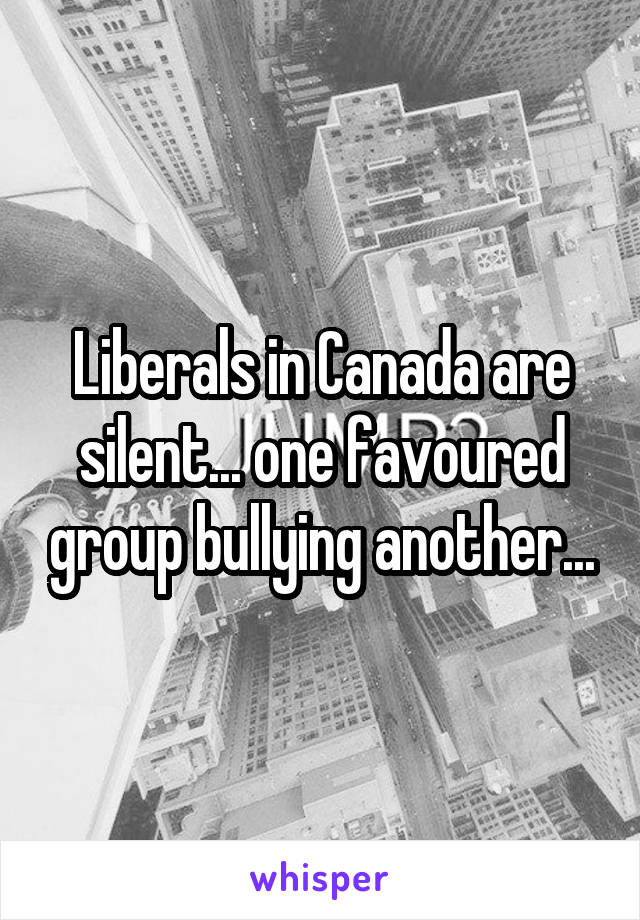 Liberals in Canada are silent... one favoured group bullying another...