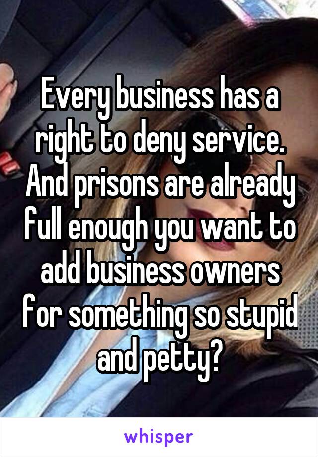 Every business has a right to deny service. And prisons are already full enough you want to add business owners for something so stupid and petty?