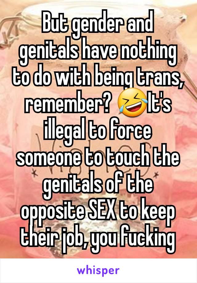 But gender and genitals have nothing to do with being trans, remember? 🤣It's illegal to force someone to touch the genitals of the opposite SEX to keep their job, you fucking moron. 