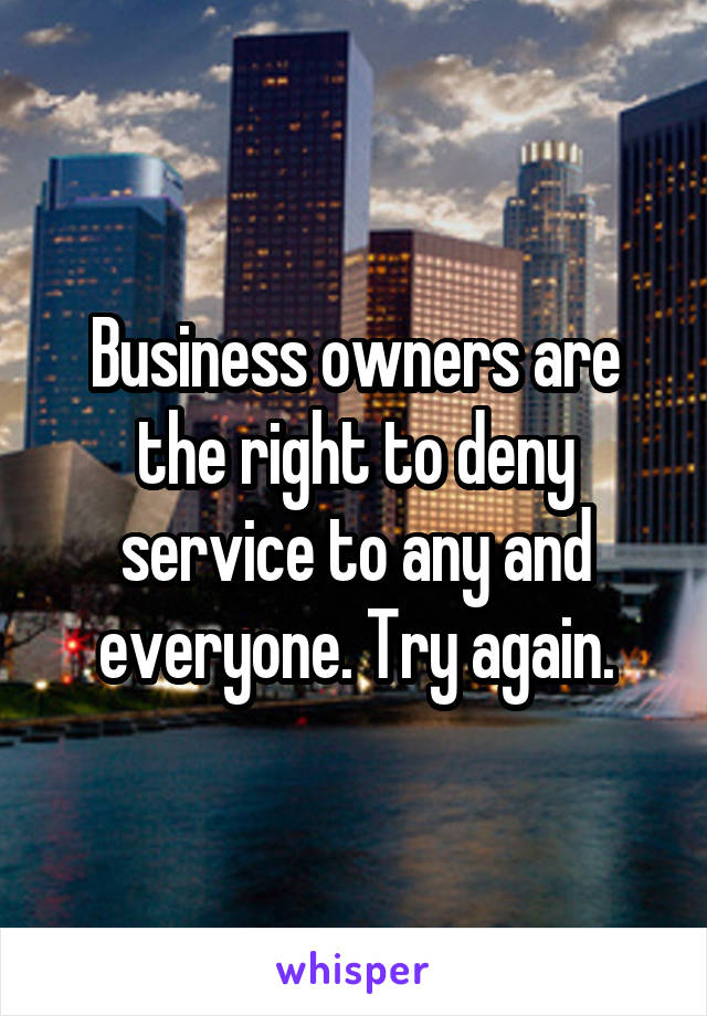 Business owners are the right to deny service to any and everyone. Try again.