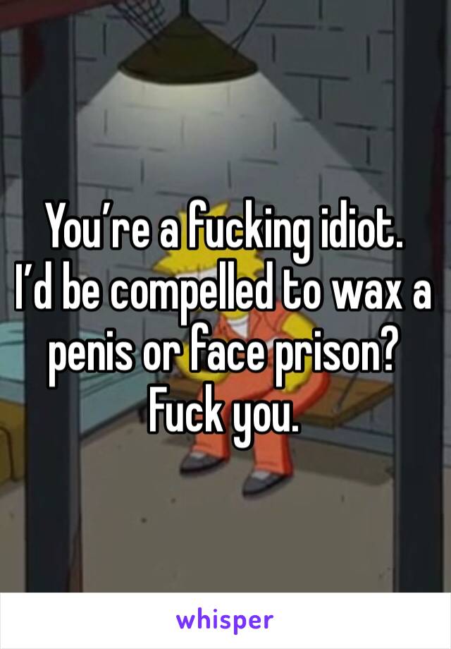 You’re a fucking idiot.  
I’d be compelled to wax a penis or face prison? 
Fuck you.  