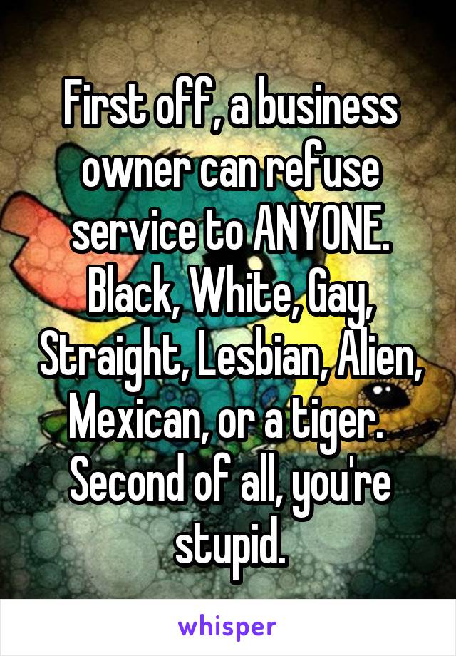 First off, a business owner can refuse service to ANYONE. Black, White, Gay, Straight, Lesbian, Alien, Mexican, or a tiger. 
Second of all, you're stupid.