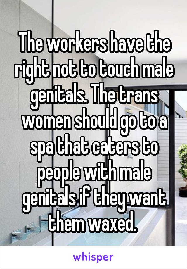 The workers have the right not to touch male genitals. The trans women should go to a spa that caters to people with male genitals if they want them waxed. 