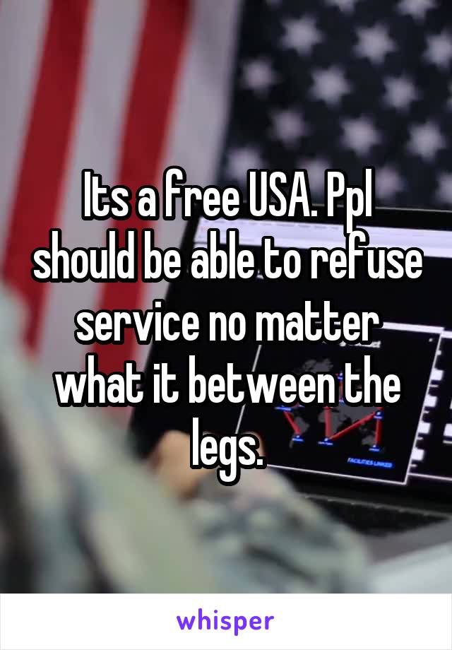 Its a free USA. Ppl should be able to refuse service no matter what it between the legs.