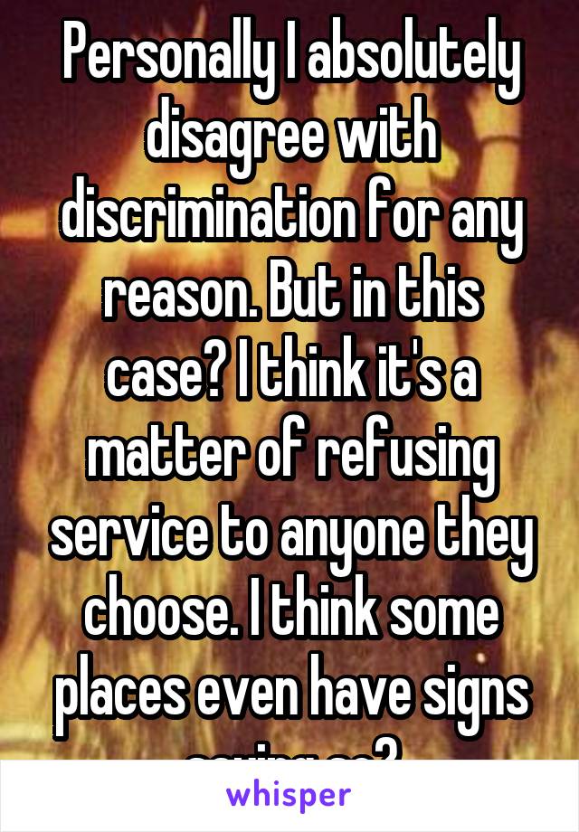 Personally I absolutely disagree with discrimination for any reason. But in this case? I think it's a matter of refusing service to anyone they choose. I think some places even have signs saying so?