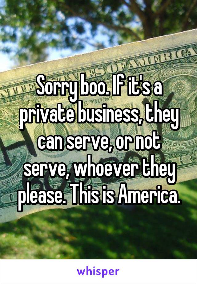 Sorry boo. If it's a private business, they can serve, or not serve, whoever they please. This is America.