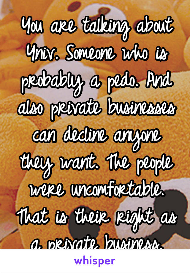 You are talking about Yniv. Someone who is probably a pedo. And also private businesses can decline anyone they want. The people were uncomfortable. That is their right as a private business.