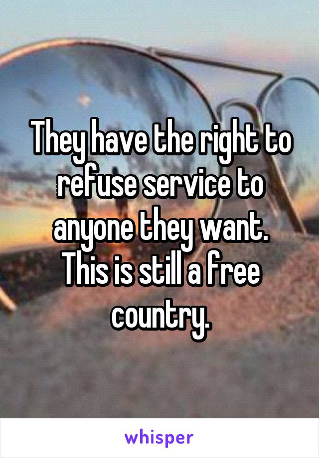 They have the right to refuse service to anyone they want.
This is still a free country.