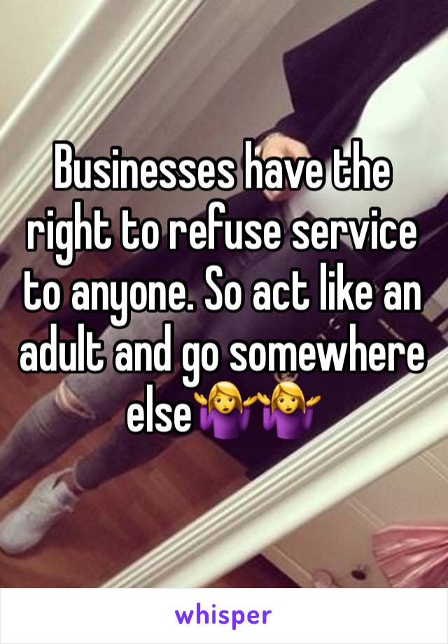 Businesses have the right to refuse service to anyone. So act like an adult and go somewhere else🤷‍♀️🤷‍♀️