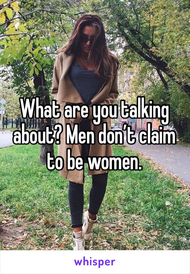 What are you talking about? Men don’t claim to be women. 