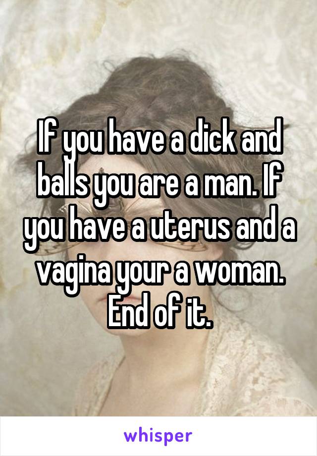 If you have a dick and balls you are a man. If you have a uterus and a vagina your a woman. End of it.