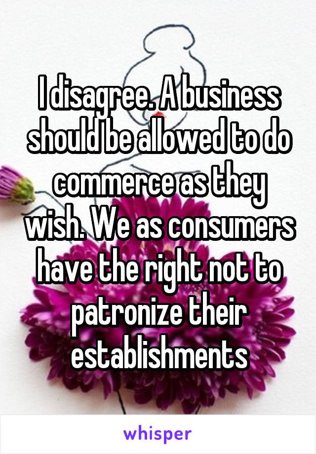 I disagree. A business should be allowed to do commerce as they wish. We as consumers have the right not to patronize their establishments