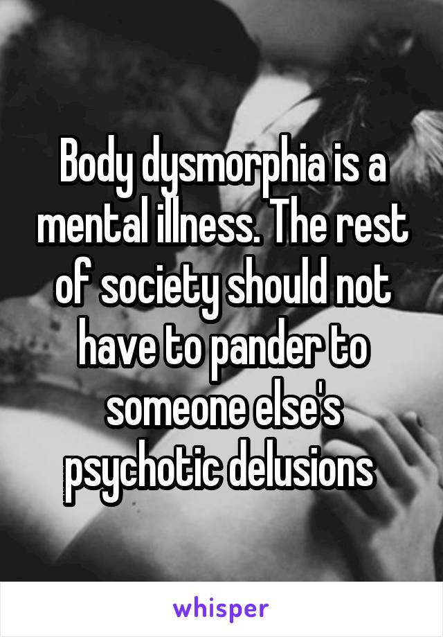 Body dysmorphia is a mental illness. The rest of society should not have to pander to someone else's psychotic delusions 