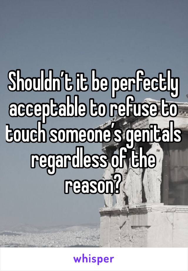 Shouldn’t it be perfectly acceptable to refuse to touch someone’s genitals regardless of the reason?