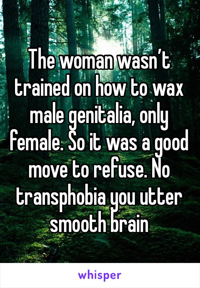 The woman wasn’t trained on how to wax male genitalia, only female. So it was a good move to refuse. No transphobia you utter smooth brain