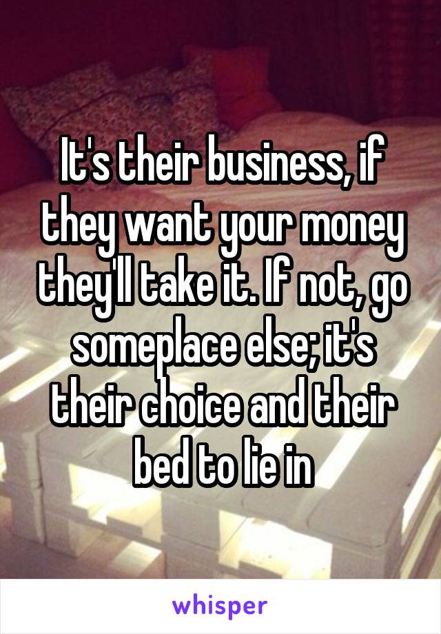 It's their business, if they want your money they'll take it. If not, go someplace else; it's their choice and their bed to lie in