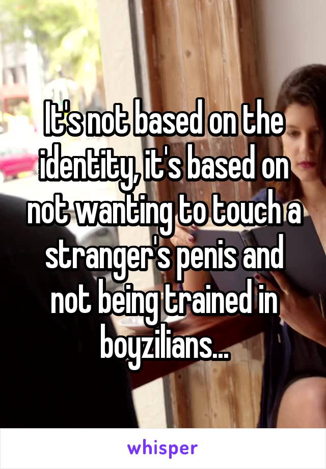 It's not based on the identity, it's based on not wanting to touch a stranger's penis and not being trained in boyzilians...