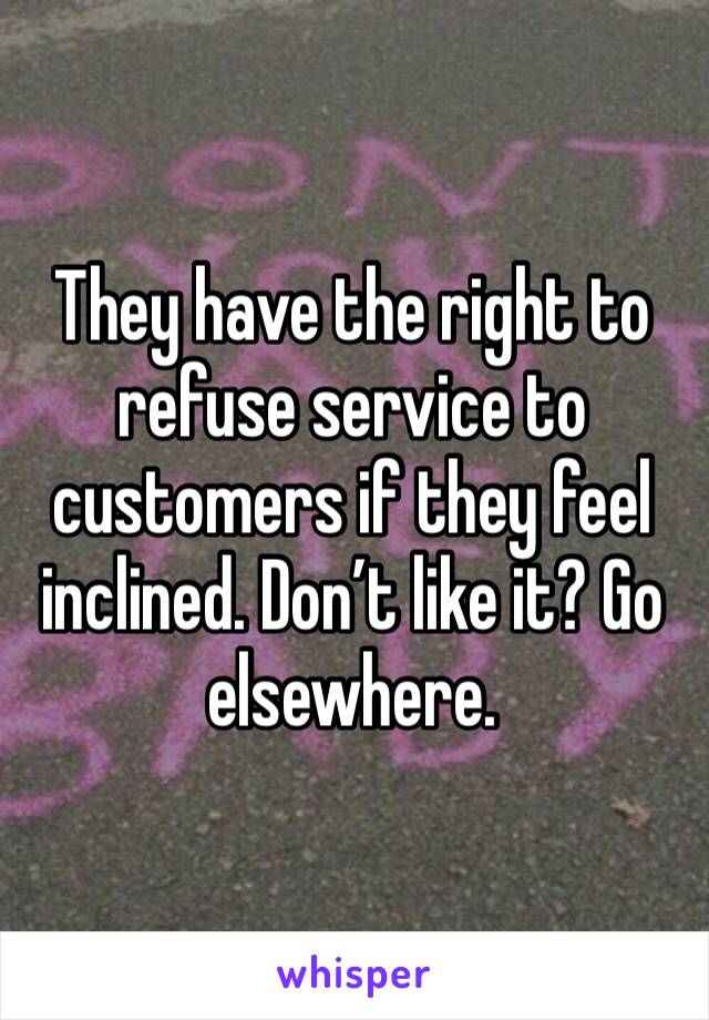 They have the right to refuse service to customers if they feel inclined. Don’t like it? Go elsewhere.  