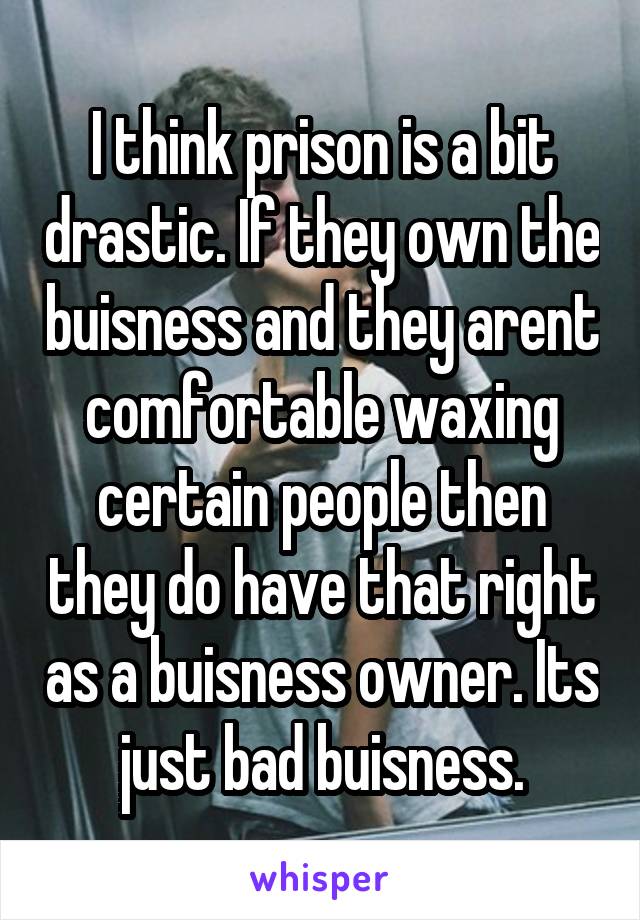 I think prison is a bit drastic. If they own the buisness and they arent comfortable waxing certain people then they do have that right as a buisness owner. Its just bad buisness.