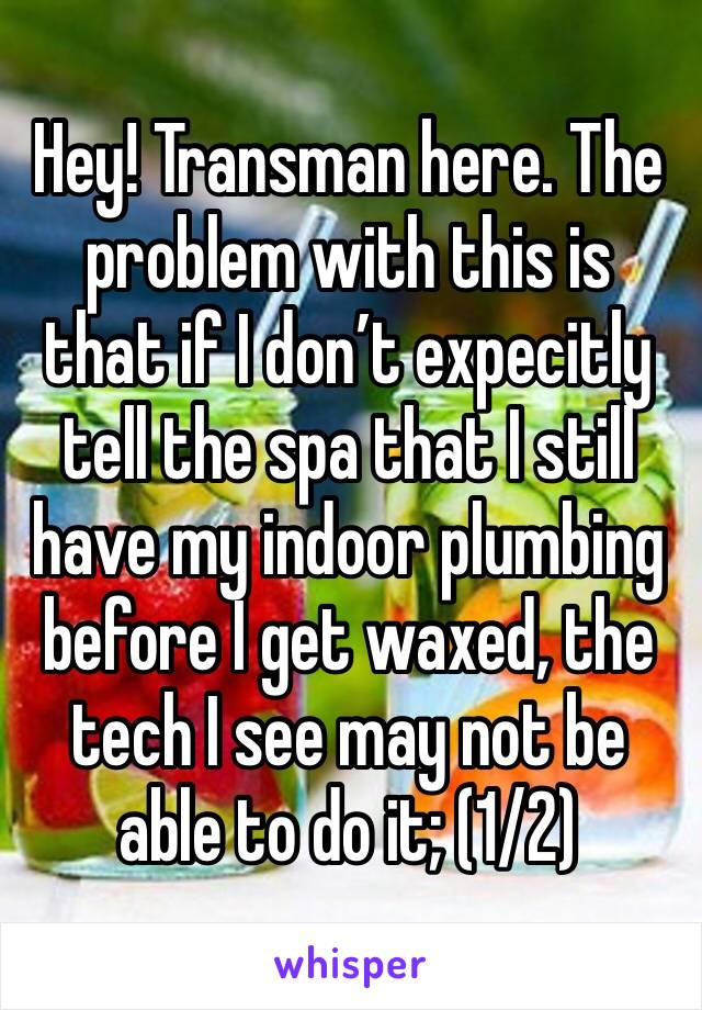 Hey! Transman here. The problem with this is that if I don’t expecitly tell the spa that I still have my indoor plumbing before I get waxed, the tech I see may not be able to do it; (1/2)