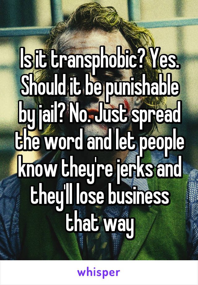 Is it transphobic? Yes. Should it be punishable by jail? No. Just spread the word and let people know they're jerks and they'll lose business that way