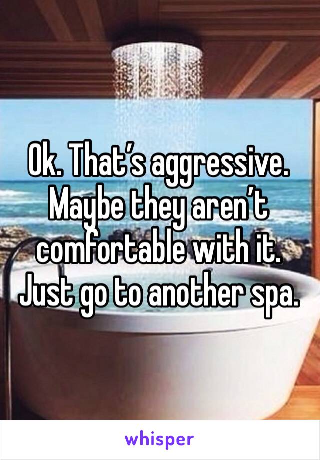 Ok. That’s aggressive. Maybe they aren’t comfortable with it. Just go to another spa. 