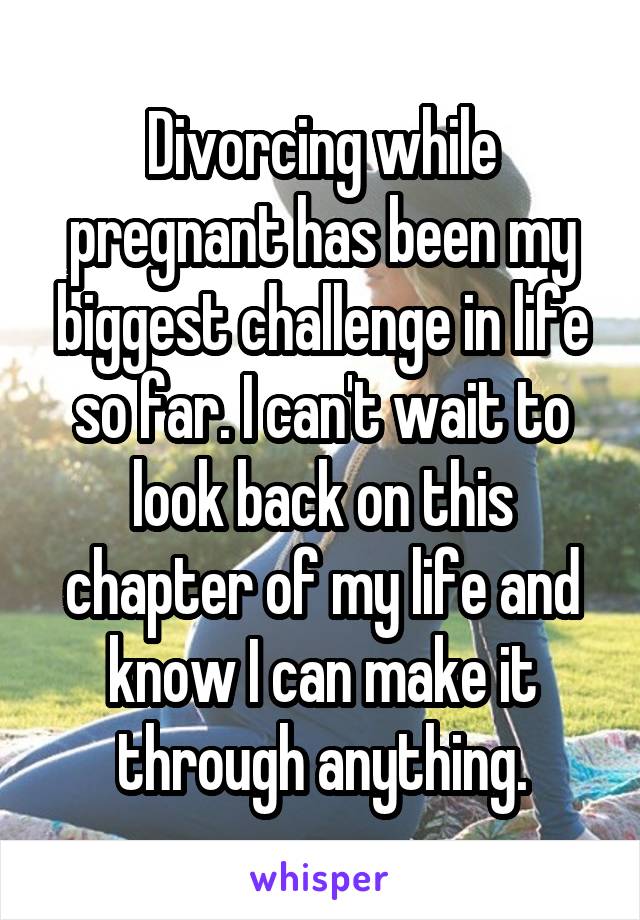 Divorcing while pregnant has been my biggest challenge in life so far. I can't wait to look back on this chapter of my life and know I can make it through anything.
