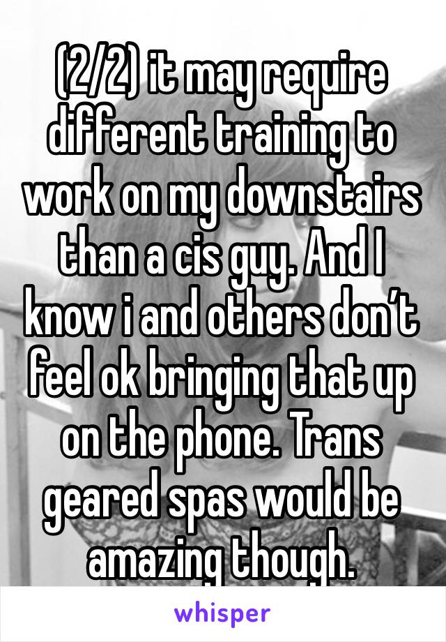 (2/2) it may require different training to work on my downstairs than a cis guy. And I know i and others don’t feel ok bringing that up on the phone. Trans geared spas would be amazing though.