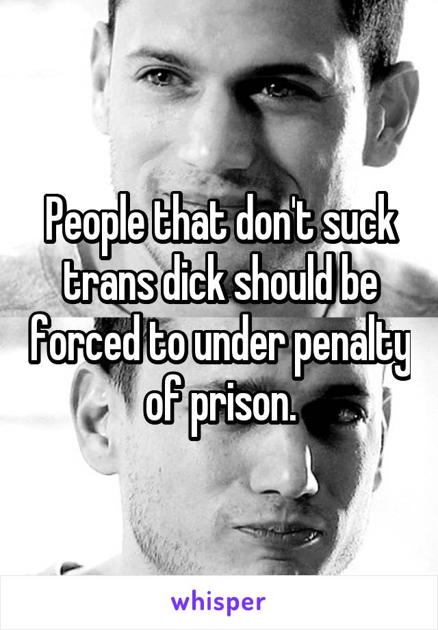 People that don't suck trans dick should be forced to under penalty of prison.