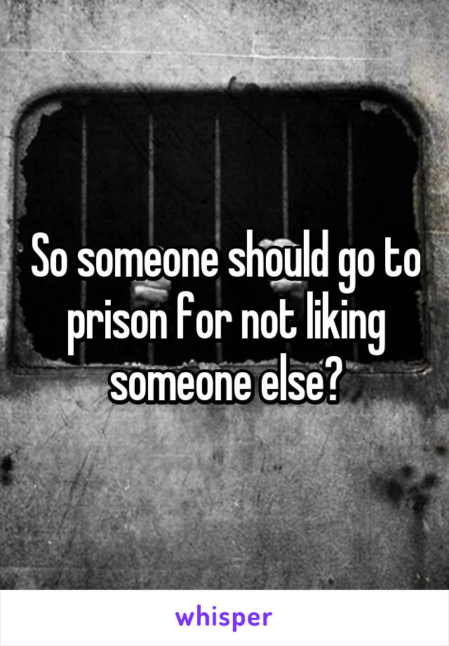 So someone should go to prison for not liking someone else?