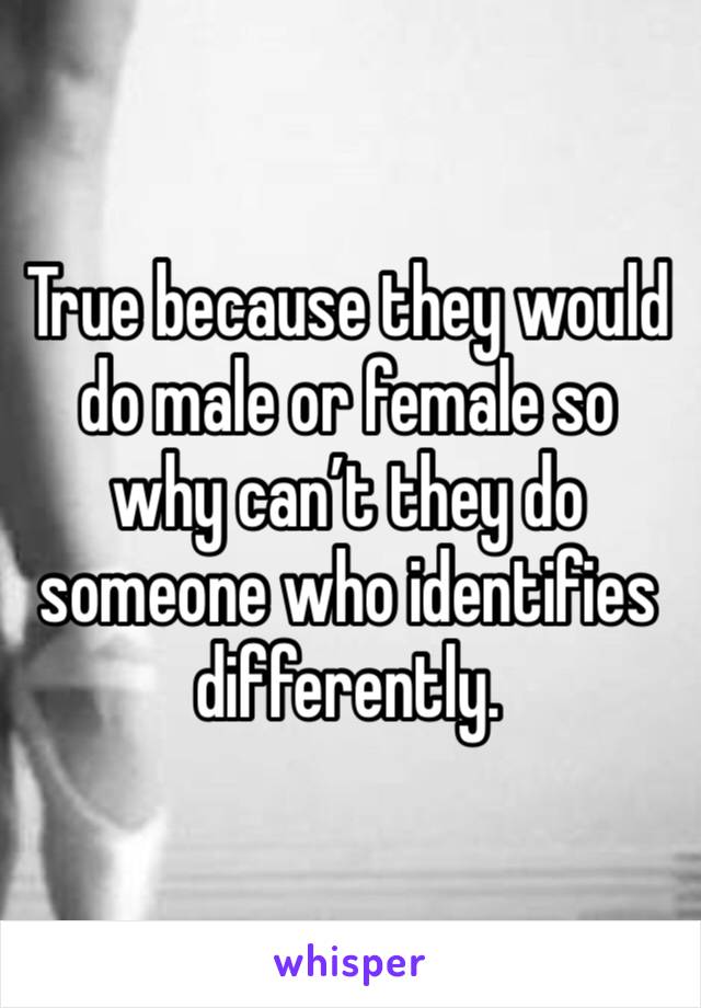 True because they would do male or female so why can’t they do someone who identifies differently. 