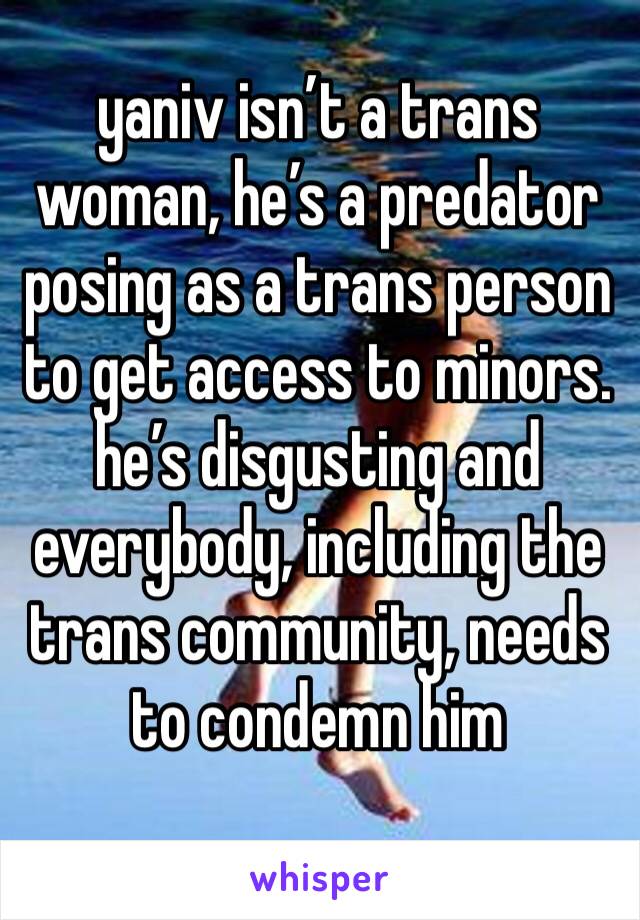 yaniv isn’t a trans woman, he’s a predator posing as a trans person to get access to minors. he’s disgusting and everybody, including the trans community, needs to condemn him