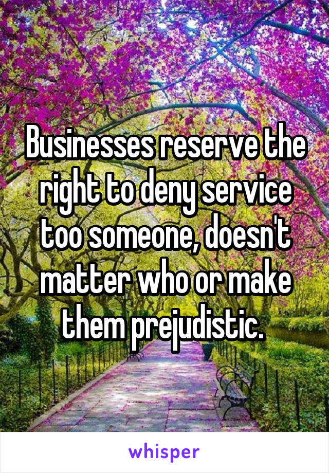 Businesses reserve the right to deny service too someone, doesn't matter who or make them prejudistic. 