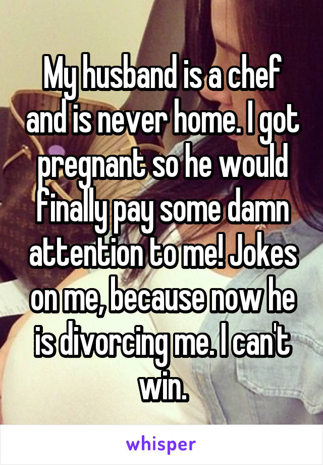 My husband is a chef and is never home. I got pregnant so he would finally pay some damn attention to me! Jokes on me, because now he is divorcing me. I can't win.