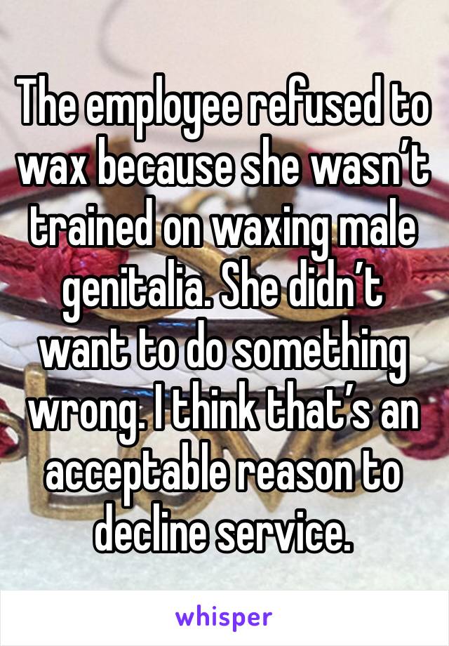 The employee refused to wax because she wasn’t trained on waxing male genitalia. She didn’t want to do something wrong. I think that’s an acceptable reason to decline service.