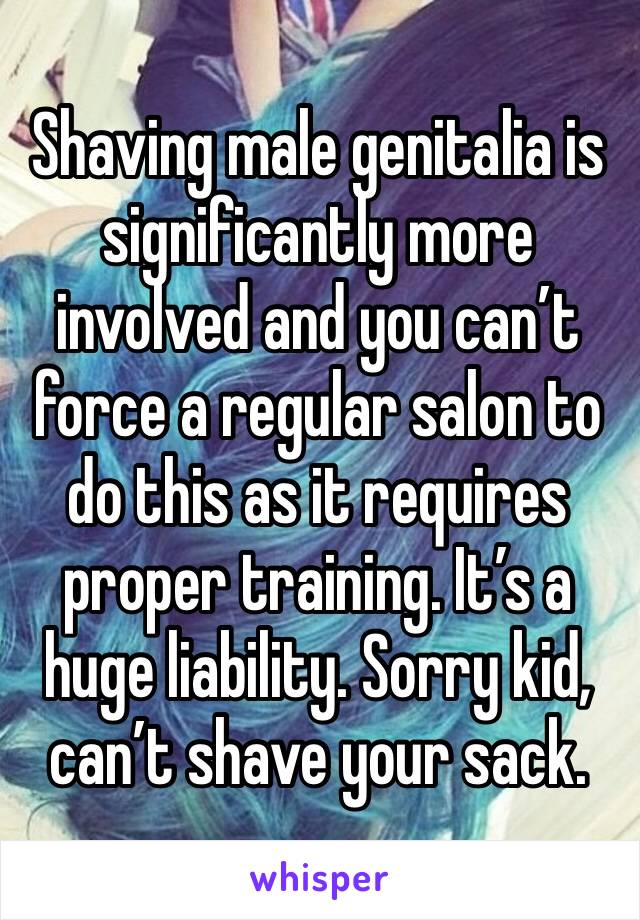 Shaving male genitalia is significantly more involved and you can’t force a regular salon to do this as it requires proper training. It’s a huge liability. Sorry kid, can’t shave your sack. 