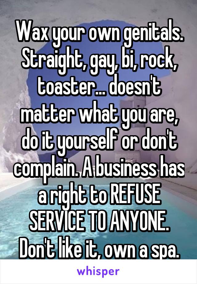 Wax your own genitals. Straight, gay, bi, rock, toaster... doesn't matter what you are, do it yourself or don't complain. A business has a right to REFUSE SERVICE TO ANYONE. Don't like it, own a spa.