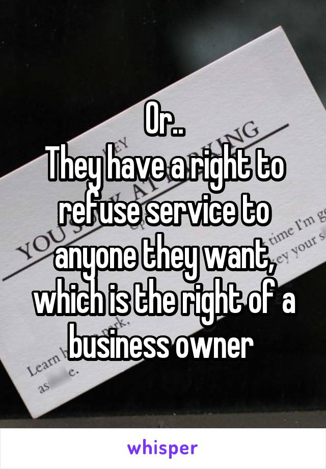 Or..
They have a right to refuse service to anyone they want, which is the right of a business owner 