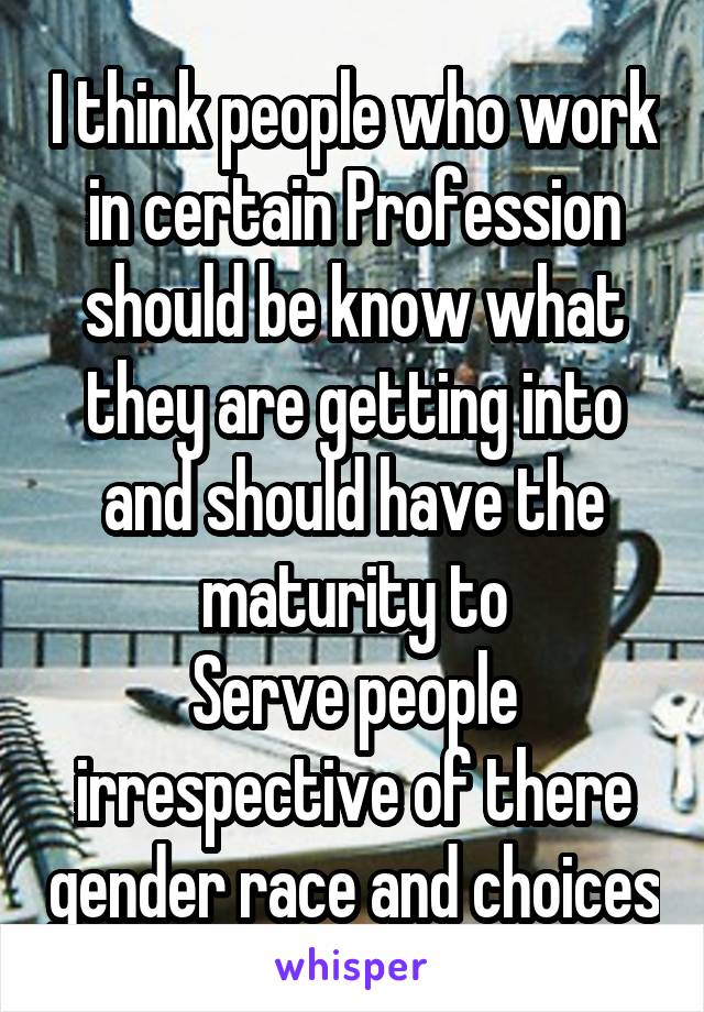 I think people who work in certain Profession should be know what they are getting into and should have the maturity to
Serve people irrespective of there gender race and choices