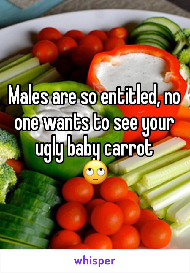 Males are so entitled, no one wants to see your ugly baby carrot 
🙄