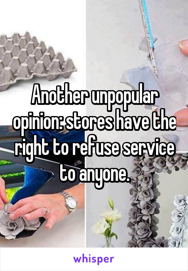 Another unpopular opinion: stores have the right to refuse service to anyone.