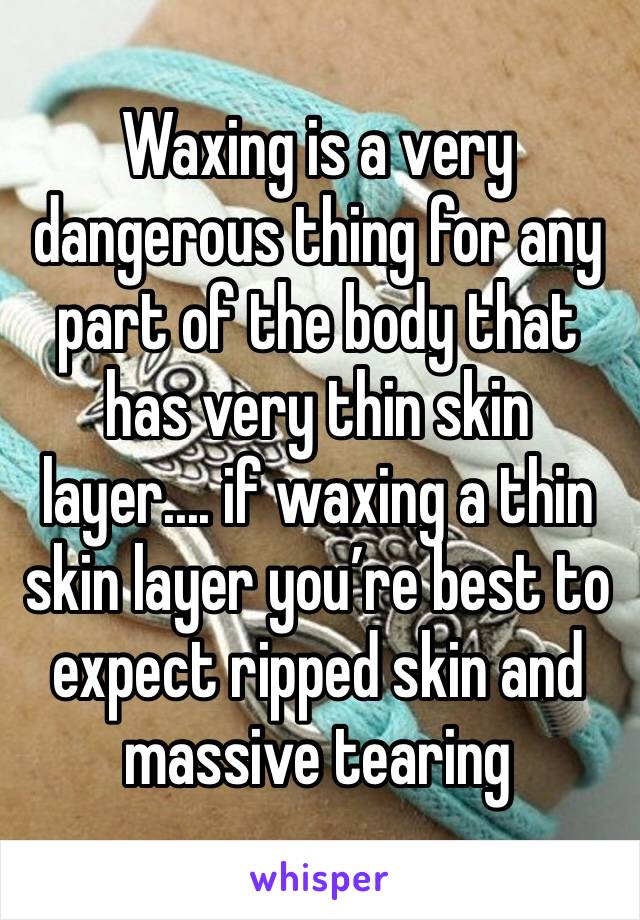 Waxing is a very dangerous thing for any part of the body that has very thin skin layer.... if waxing a thin skin layer you’re best to expect ripped skin and massive tearing 