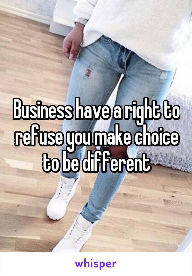 Business have a right to refuse you make choice to be different