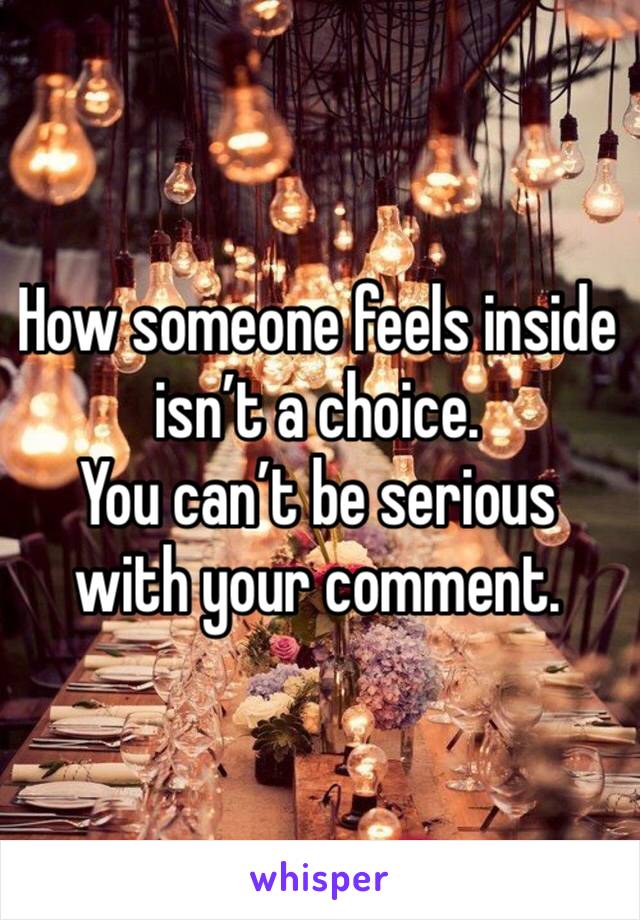 How someone feels inside isn’t a choice. 
You can’t be serious with your comment. 