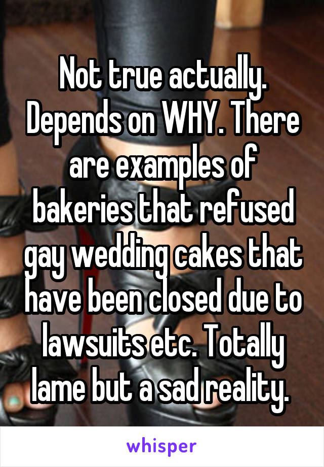 Not true actually. Depends on WHY. There are examples of bakeries that refused gay wedding cakes that have been closed due to lawsuits etc. Totally lame but a sad reality. 