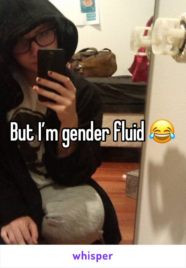 But I’m gender fluid 😂