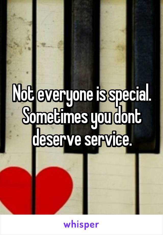 Not everyone is special. Sometimes you dont deserve service.